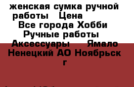 женская сумка ручной работы › Цена ­ 5 000 - Все города Хобби. Ручные работы » Аксессуары   . Ямало-Ненецкий АО,Ноябрьск г.